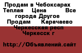 Продам в Чебоксарах!!!Теплая! › Цена ­ 250 - Все города Другое » Продам   . Карачаево-Черкесская респ.,Черкесск г.